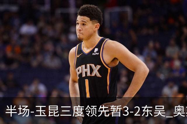 半场-玉昆三度领先暂3-2东吴 奥斯卡点射双响费尔南多破门+造点