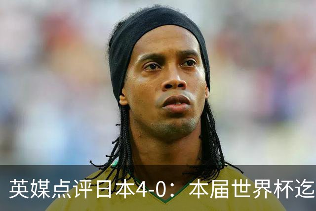 英媒点评日本4-0：本届世界杯迄今为止最一边倒的比赛之一